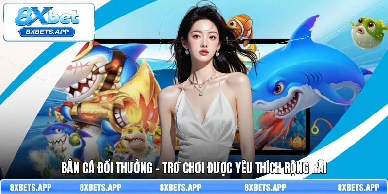 Bắn cá đổi thưởng - Trò chơi được yêu thích rộng rãi