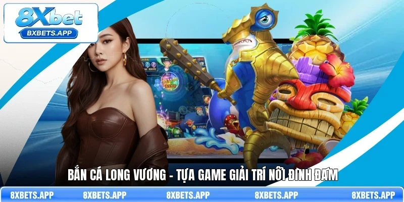 Bắn cá long vương - Tựa game giải trí nổi đình đám