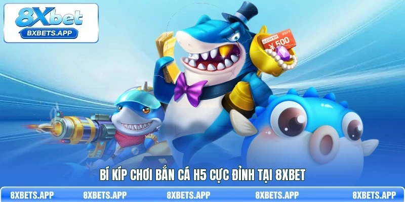 Bí kíp chơi bắn cá H5 cực đỉnh tại 8Xbet