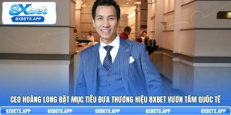 CEO Hoàng Long đặt mục tiêu đưa thương hiệu 8Xbet vươn tầm Quốc tế