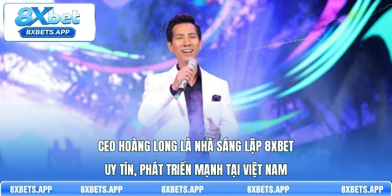 CEO Hoàng Long là nhà sáng lập 8Xbet uy tín, phát triển mạnh tại Việt Nam