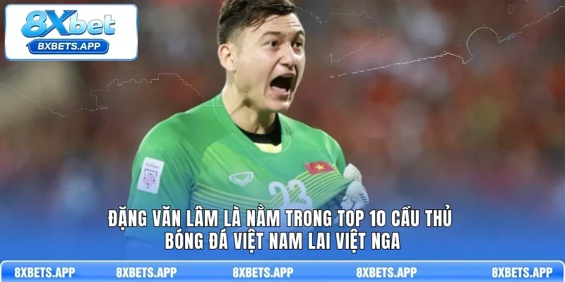 Đặng Văn Lâm là nằm trong top 10 cầu thủ bóng đá Việt Nam lai Việt Nga