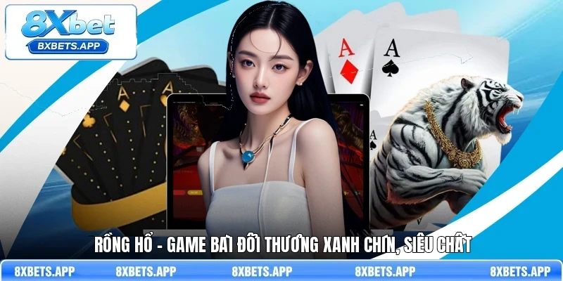 Rồng hổ - Game bài đổi thưởng xanh chín, siêu chất