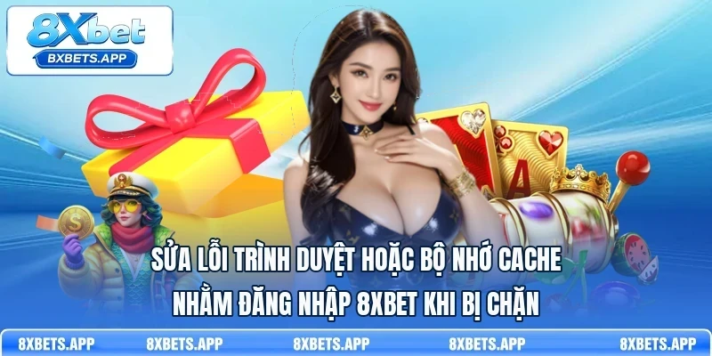 Sửa lỗi trình duyệt hoặc bộ nhớ cache nhằm đăng nhập 8Xbet khi bị chặn