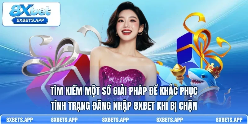 Tìm kiếm một số giải pháp để khắc phục tình trạng đăng nhập 8Xbet khi bị chặn